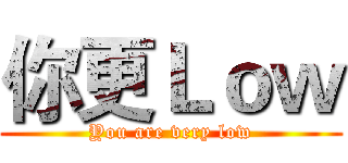 你更Ｌｏｗ (You are very low)