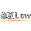 你更Ｌｏｗ (You are very low)
