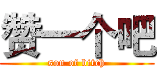 赞一个吧 (son of bitch)