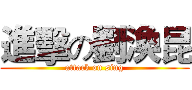 進擊の劉渙昆 (attack on sing)