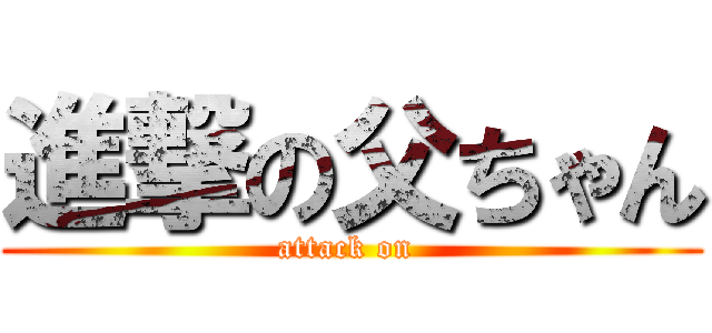 進撃の父ちゃん (attack on )