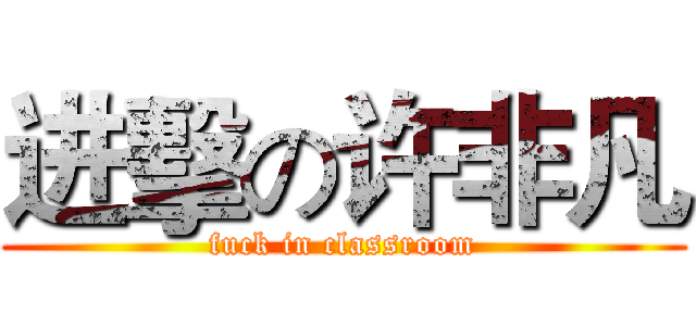 进擊の许非凡 (fuck in classroom)