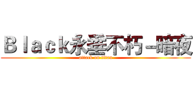 Ｂｌａｃｋ永垂不朽－暗夜 (attack on titan)