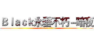 Ｂｌａｃｋ永垂不朽－暗夜 (attack on titan)