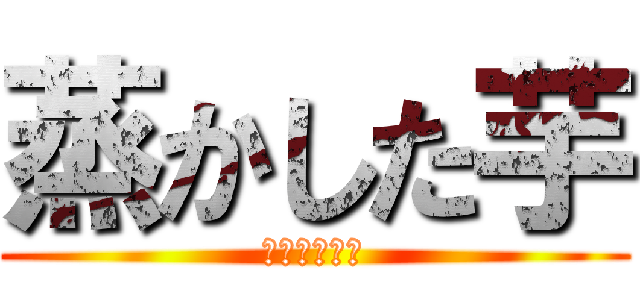 蒸かした芋 (バーカバーカ)