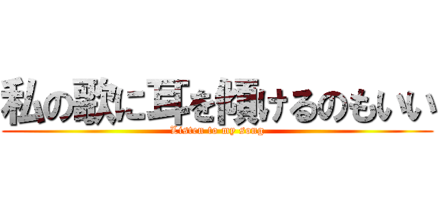 私の歌に耳を傾けるのもいい (Listen to my song)