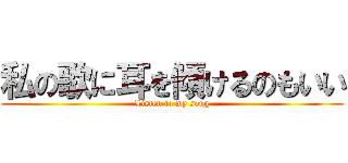 私の歌に耳を傾けるのもいい (Listen to my song)