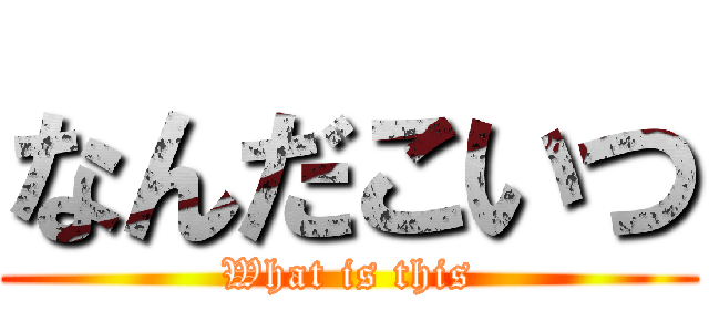 なんだこいつ (What is this)