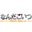 なんだこいつ (What is this)