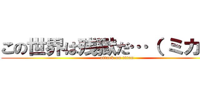 この世界は残獄だ…（ ミカサ） (attack on titan)