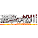 進撃の松川 (attack on MATUKAWA)