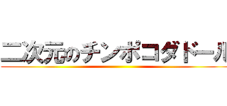 二次元のチンポコダドール ()