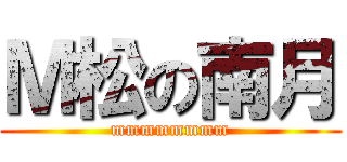 Ｍ松の南月 (mmmmmmmm)