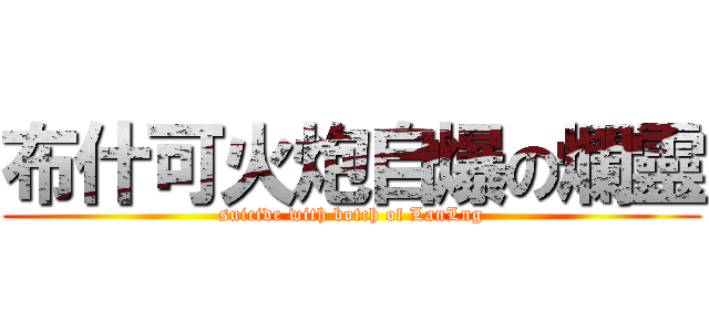 布什可火炮自爆の爛靈 (suicide with botch of LanLng)
