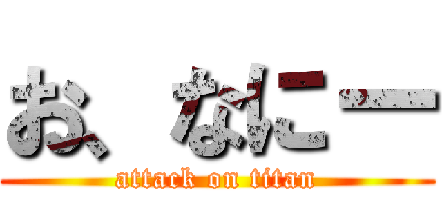 お、なにー (attack on titan)
