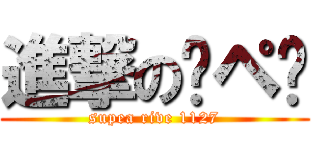 進撃の㋜ペ㋐ (supea rive 1127)