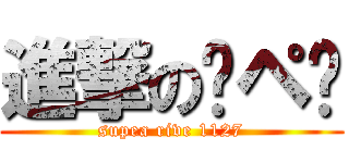 進撃の㋜ペ㋐ (supea rive 1127)