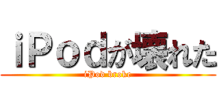 ｉＰｏｄが壊れた (iPod broke)