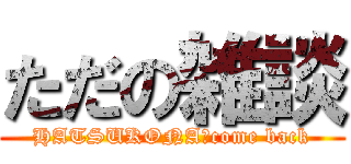 ただの雑談 (HATSUKONA　come back)