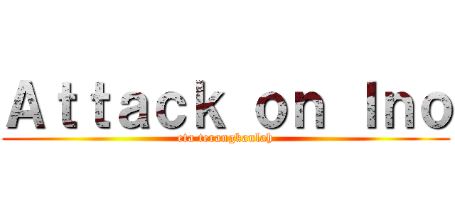 Ａｔｔａｃｋ ｏｎ Ｉｎｏ (eta terangkanlah)
