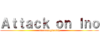 Ａｔｔａｃｋ ｏｎ Ｉｎｏ (eta terangkanlah)