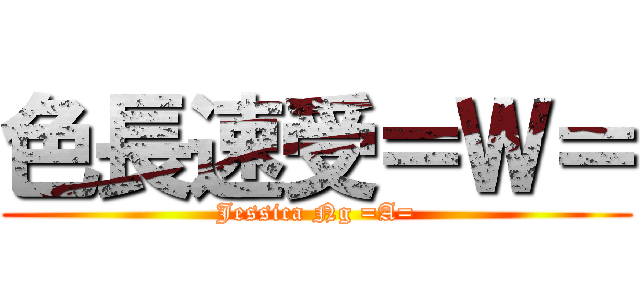 色長速受＝Ｗ＝ (Jessica Ng =A=)