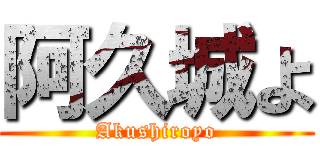 阿久城よ (Akushiroyo)