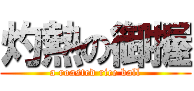 灼熱の御握 (a roasted rice ball)