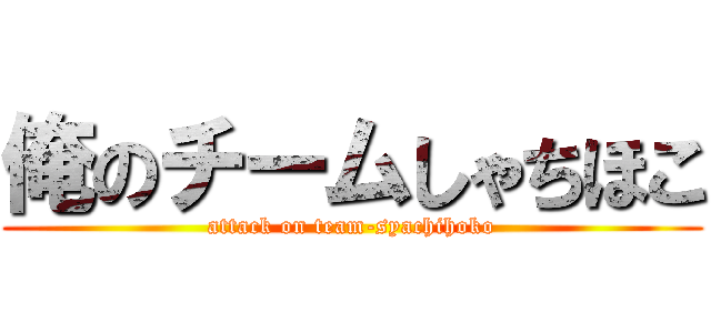 俺のチームしゃちほこ (attack on team-syachihoko)