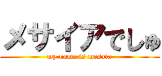 メサイアでしゅ (my name is mesaia)