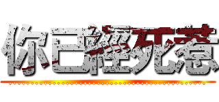 你已經死惹 (.............................................)