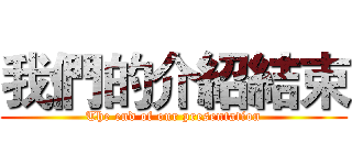 我們的介紹結束 (The end of our presentation)