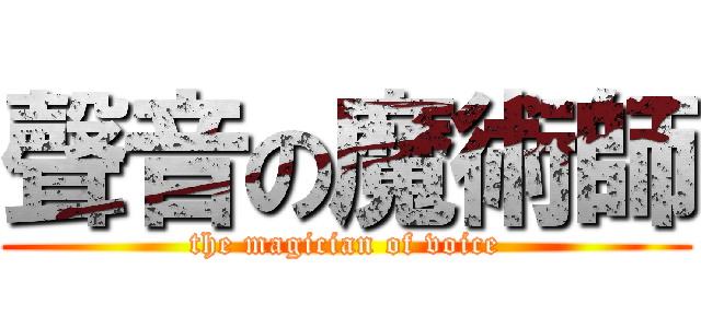 聲音の魔術師 (the magician of voice)