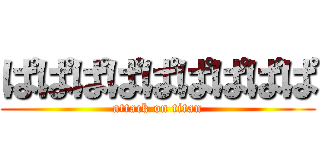 ぱぱぱぱぱぱぱぱぱ (attack on titan)