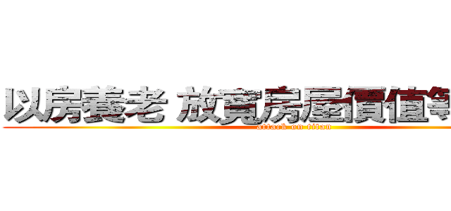 以房養老 放寬房屋價值等限制人 (attack on titan)
