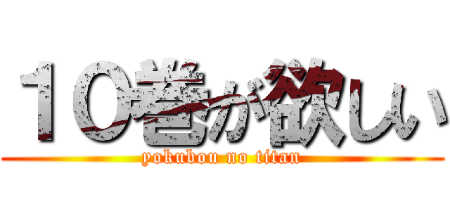 １０巻が欲しい (yokubou no titan)