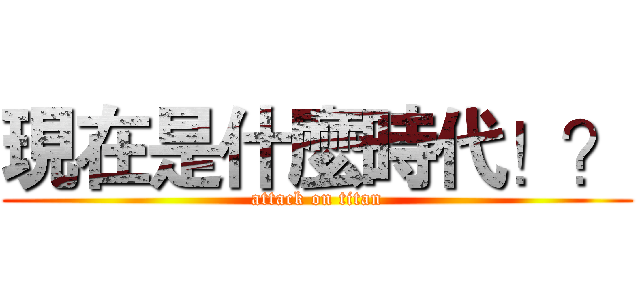 現在是什麼時代！？ (attack on titan)