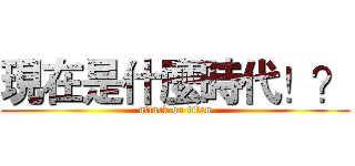 現在是什麼時代！？ (attack on titan)
