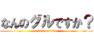 なんのグルですか？ (attack on titan)