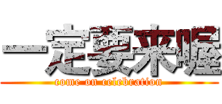 一定要来喔 (come on celebration)