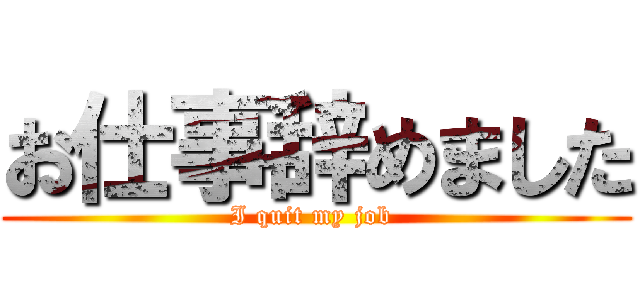 お仕事辞めました (I quit my job )