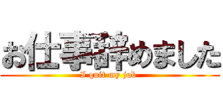 お仕事辞めました (I quit my job )