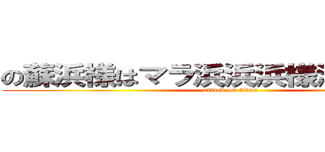 の蘇浜様はマラ浜浜浜様浜浜浜浜は (attack on titan)