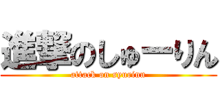 進撃のしゅーりん (attack on syurinn)