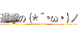 進擊の（＊´・ω・）ノ (attack on titan)