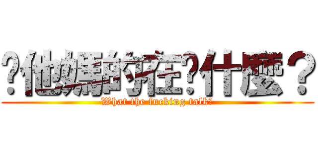 你他媽的在說什麼？ (What the fucking talk?)