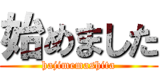 始めました (hajimemashita)