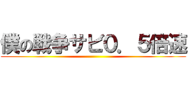 僕の戦争サビ０．５倍速 ()