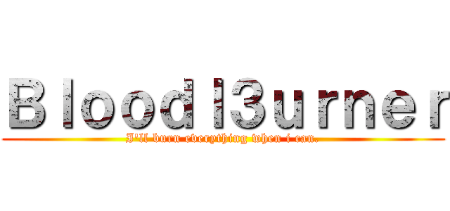 Ｂｌｏｏｄｌ３ｕｒｎｅｒ (I\'ll burn everything when i can.)