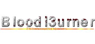 Ｂｌｏｏｄｌ３ｕｒｎｅｒ (I\'ll burn everything when i can.)